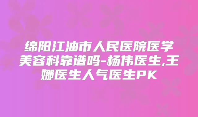 绵阳江油市人民医院医学美容科靠谱吗-杨伟医生,王娜医生人气医生PK