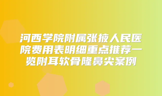 河西学院附属张掖人民医院费用表明细重点推荐一览附耳软骨隆鼻尖案例