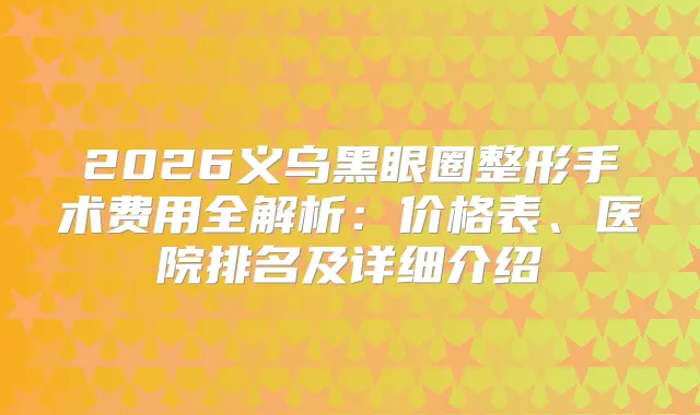 2026义乌黑眼圈整形手术费用全解析：价格表、医院排名及详细介绍