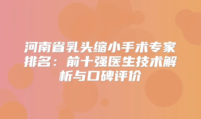 河南省乳头缩小手术专家排名：前十强医生技术解析与口碑评价