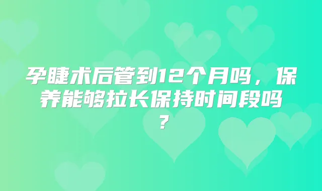 孕睫术后管到12个月吗，保养能够拉长保持时间段吗？