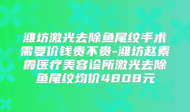 潍坊激光去除鱼尾纹手术需要价钱贵不贵-潍坊赵素霞医疗美容诊所激光去除鱼尾纹均价4808元