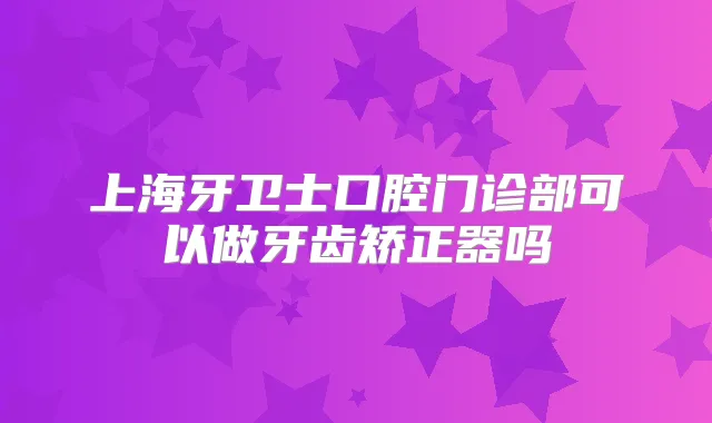 上海牙卫士口腔门诊部可以做牙齿矫正器吗