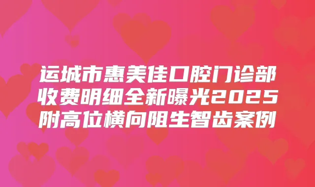 运城市惠美佳口腔门诊部收费明细全新曝光2025附高位横向阻生智齿案例