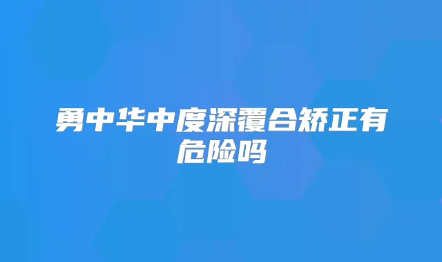 勇中华中度深覆合矫正有危险吗