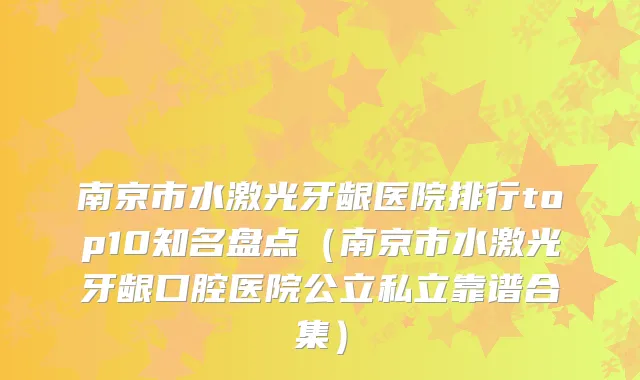 南京市水激光牙龈医院排行top10知名盘点(南京市水激光牙龈口腔医院公立私立靠谱合集)