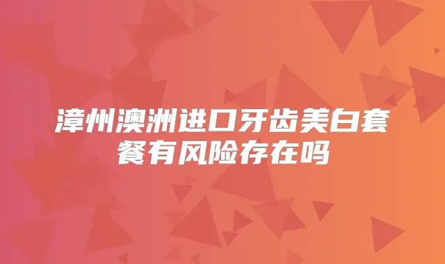 漳州澳洲进口牙齿美白套餐有风险存在吗