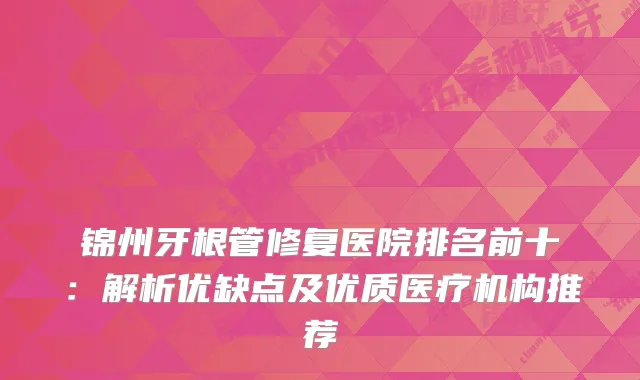 锦州牙根管修复医院排名前十：解析优缺点及优质医疗机构推荐