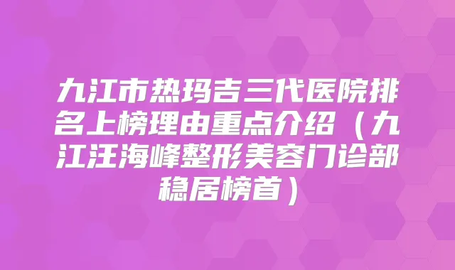 九江市热玛吉三代医院排名上榜理由重点介绍(九江汪海峰整形美容门诊部稳居榜首)