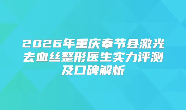 2026年重庆奉节县激光去血丝整形医生实力评测及口碑解析
