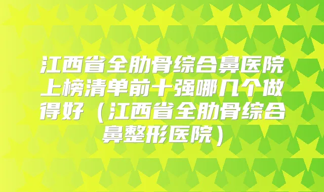 江西省全肋骨综合鼻医院上榜清单前十强哪几个做得好（江西省全肋骨综合鼻整形医院）