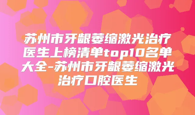 苏州市牙龈萎缩激光医生上榜清单top10名单大全-苏州市牙龈萎缩激光口腔医生