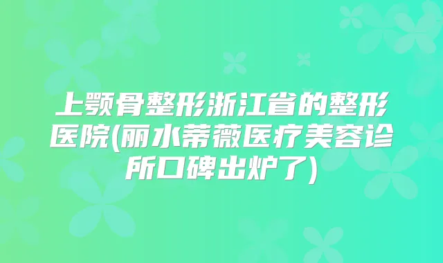 上颚骨整形浙江省的整形医院(丽水蒂薇医疗美容诊所口碑出炉了)