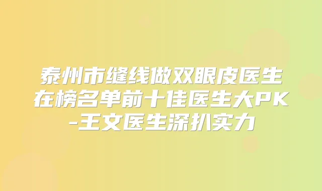 泰州市缝线做双眼皮医生在榜名单前十佳医生大PK-王文医生深扒实力