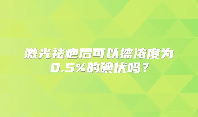 激光祛疤后可以擦浓度为0.5%的碘伏吗？