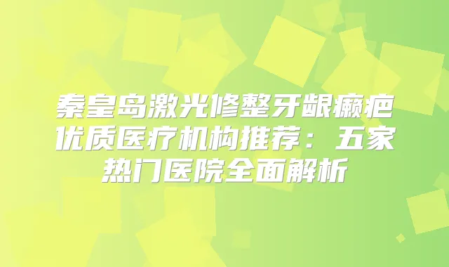 秦皇岛激光修整牙龈癞疤优质医疗机构推荐：五家热门医院全面解析