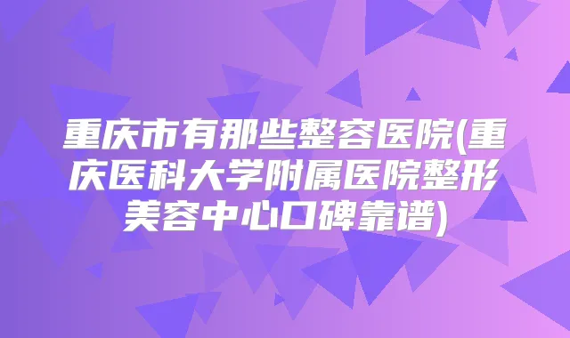 重庆市有那些整容医院(重庆医科大学附属医院整形美容中心口碑靠谱)
