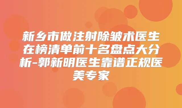 新乡市做注射除皱术医生在榜清单前十名盘点大分析-郭新明医生靠谱正规医美专家