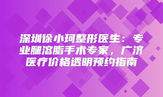 深圳徐小珂整形医生：专业腿溶脂手术专家，广济医疗价格透明预约指南