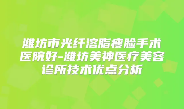 潍坊市光纤溶脂瘦脸手术医院好-潍坊美神医疗美容诊所技术优点分析