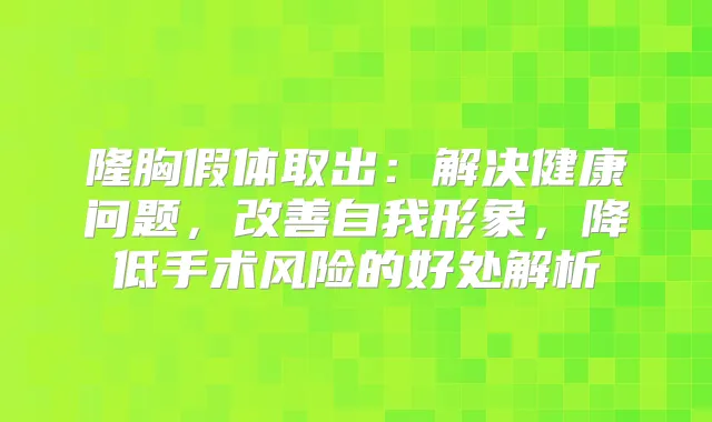 隆胸假体取出：解决健康问题，自我形象，降低手术风险的好处解析