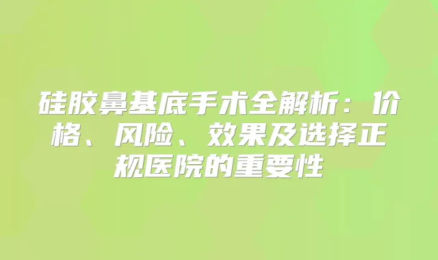 硅胶鼻基底手术全解析：价格、风险、效果及选择正规医院的重要性