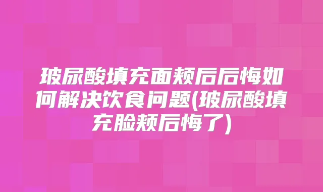 玻尿酸填充面颊后后悔如何解决饮食问题(玻尿酸填充脸颊后悔了)