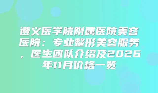 遵义医学院附属医院美容医院：专业整形美容服务，医生团队介绍及2026年11月价格一览
