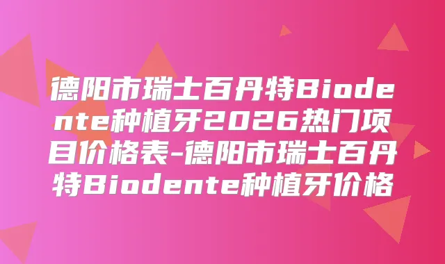 德阳市瑞士百丹特Biodente种植牙2026热门项目价格表-德阳市瑞士百丹特Biodente种植牙价格