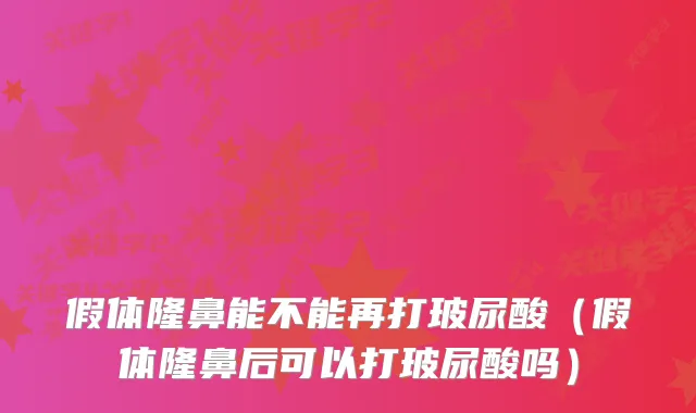 假体隆鼻能不能再打玻尿酸(假体隆鼻后可以打玻尿酸吗)