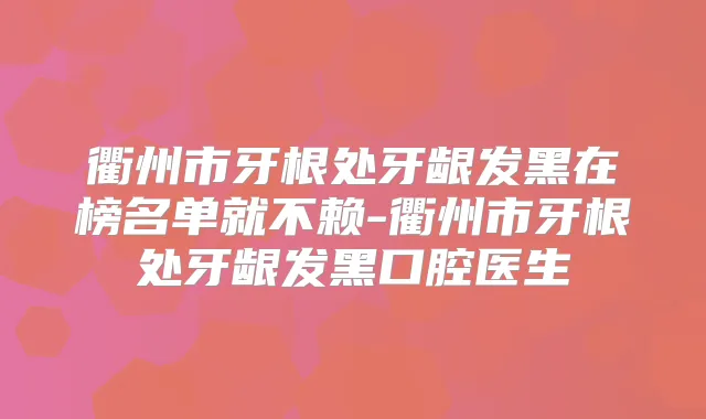 衢州市牙根处牙龈发黑在榜名单就不赖-衢州市牙根处牙龈发黑口腔医生