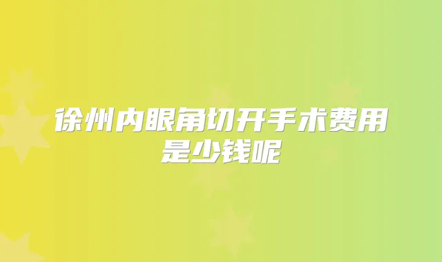 徐州内眼角切开手术费用是少钱呢