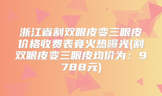 浙江省割双眼皮变三眼皮价格收费表竟火热曝光(割双眼皮变三眼皮均价为：9788元)