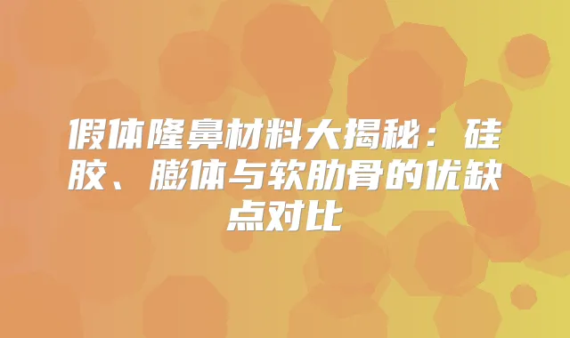 假体隆鼻材料大揭秘:硅胶、膨体与软肋骨的优缺点对比