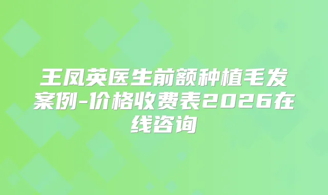 王凤英医生前额种植毛发案例-价格收费表2026在线咨询