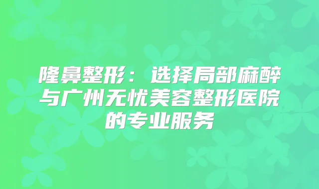 隆鼻整形:选择局部麻醉与广州无忧美容整形医院的专业服务