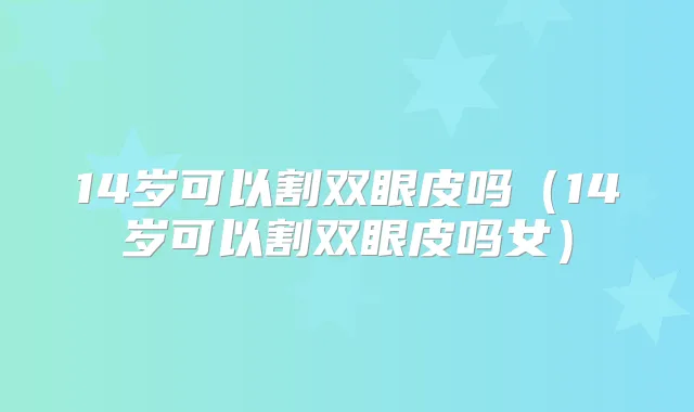 14岁可以割双眼皮吗（14岁可以割双眼皮吗女）