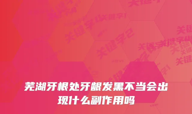 芜湖牙根处牙龈发黑不当会出现什么副作用吗