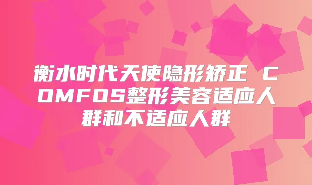 衡水时代天使隐形矫正 COMFOS整形美容适应人群和不适应人群