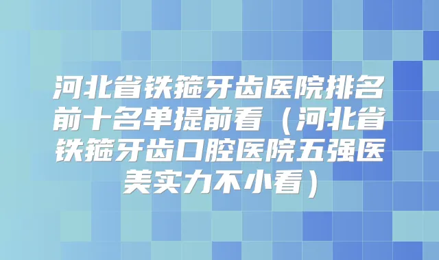 河北省铁箍牙齿医院排名前十名单提前看(河北省铁箍牙齿口腔医院五强医美实力不小看)