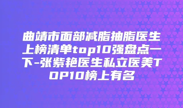 曲靖市面部减脂抽脂医生上榜清单top10强盘点一下-张紫艳医生私立医美TOP10榜上有名