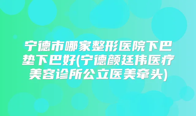 宁德市哪家整形医院下巴垫下巴好(宁德颜廷伟医疗美容诊所公立医美牵头)