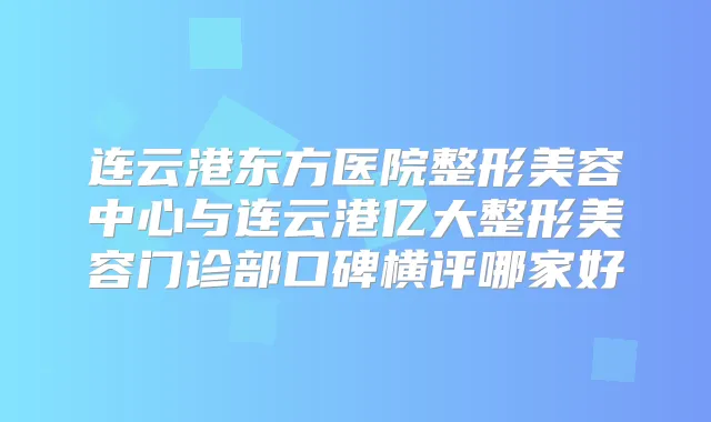 连云港东方医院整形美容中心与连云港亿大整形美容门诊部口碑横评哪家好