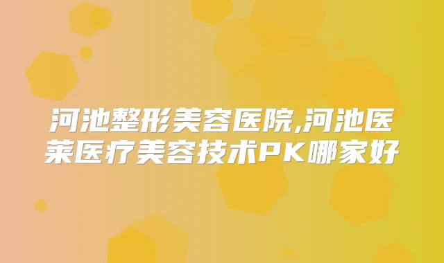 河池整形美容医院,河池医莱医疗美容技术PK哪家好