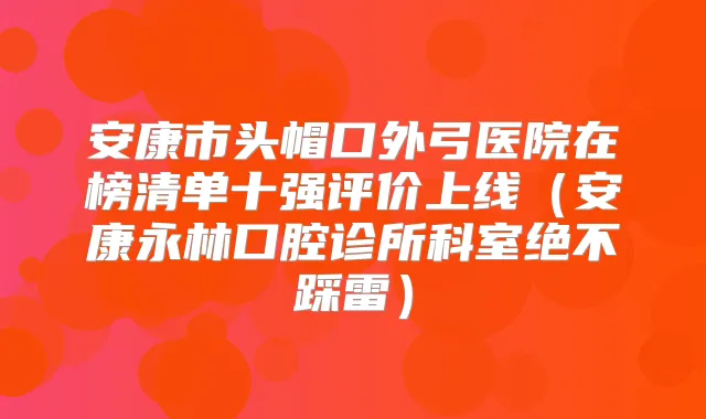 安康市头帽口外弓医院在榜清单十强评价上线（安康永林口腔诊所科室绝不踩雷）