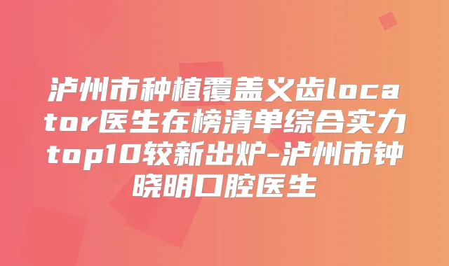 泸州市种植覆盖义齿locator医生在榜清单综合实力top10较新出炉-泸州市钟晓明口腔医生