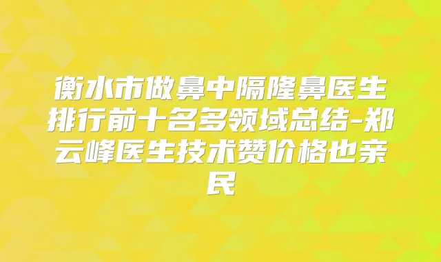 衡水市做鼻中隔隆鼻医生排行前十名多领域总结-郑云峰医生技术赞价格也亲民