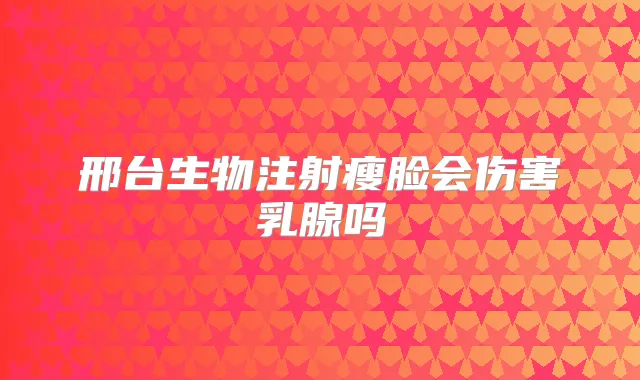 邢台生物注射瘦脸会伤害乳腺吗