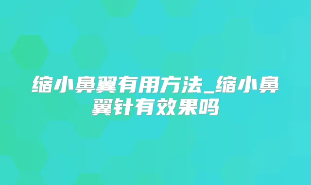 缩小鼻翼有用方法_缩小鼻翼针有效果吗