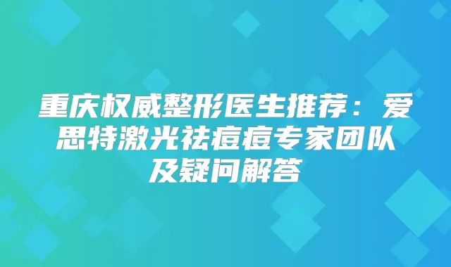 重庆整形医生推荐:爱思特激光祛痘痘专家团队及疑问解答